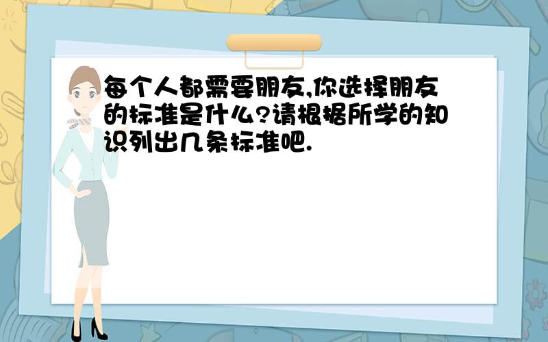 每个人都需要朋友,你选择朋友的标准是什么?请根据所学的知识列出几条标准吧.