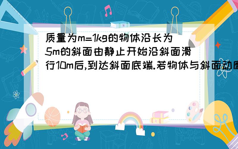 质量为m=1kg的物体沿长为5m的斜面由静止开始沿斜面滑行10m后,到达斜面底端.若物体与斜面动摩擦因数为0.2,