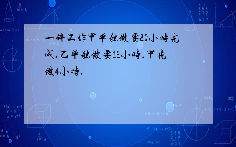 一件工作甲单独做要20小时完成,乙单独做要12小时.甲先做4小时,