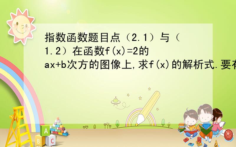 指数函数题目点（2.1）与（1.2）在函数f(x)=2的ax+b次方的图像上,求f(x)的解析式.要有过程. 谢谢.