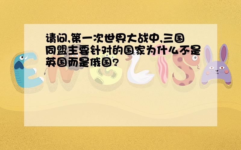 请问,第一次世界大战中,三国同盟主要针对的国家为什么不是英国而是俄国?