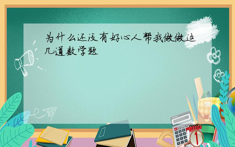 为什么还没有好心人帮我做做这几道数学题