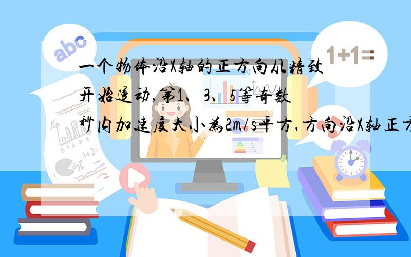 一个物体沿X轴的正方向从精致开始运动,第1、3、5等奇数秒内加速度大小为2m/s平方,方向沿X轴正方向,在第2、4、6等