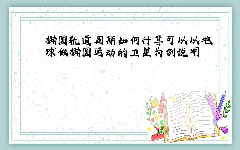 椭圆轨道周期如何计算可以以地球做椭圆运动的卫星为例说明