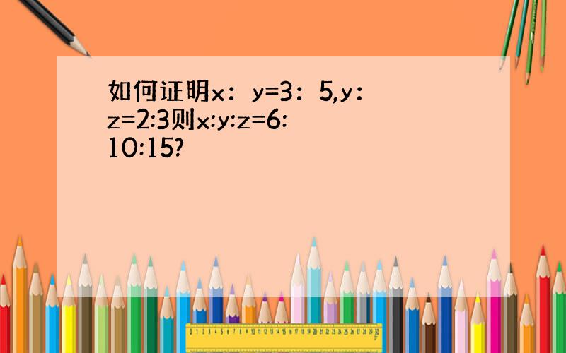 如何证明x：y=3：5,y：z=2:3则x:y:z=6:10:15?