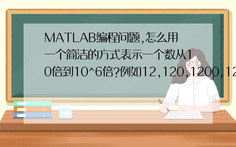 MATLAB编程问题,怎么用一个简洁的方式表示一个数从10倍到10^6倍?例如12,120,1200,12000,120