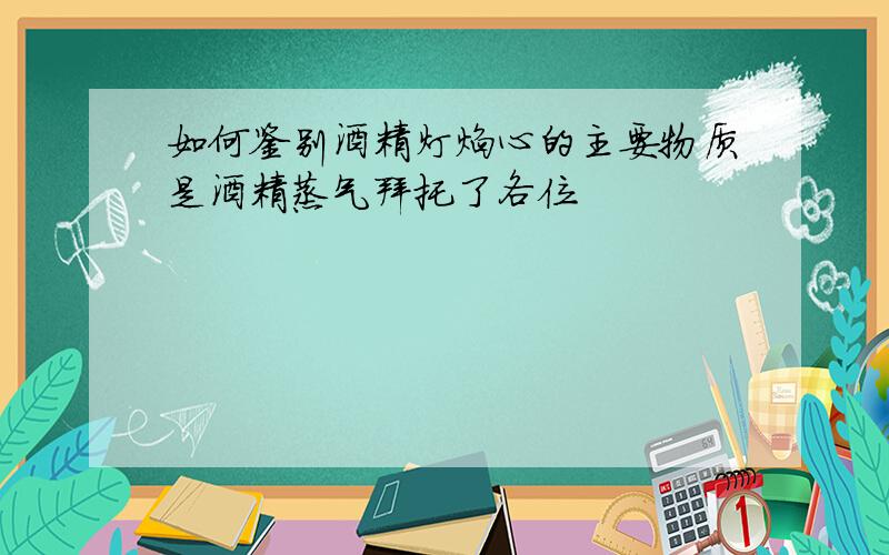 如何鉴别酒精灯焰心的主要物质是酒精蒸气拜托了各位