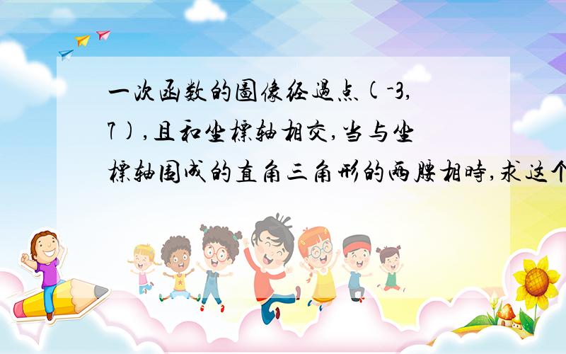 一次函数的图像经过点(-3,7),且和坐标轴相交,当与坐标轴围成的直角三角形的两腰相时,求这个一次函数的解析式