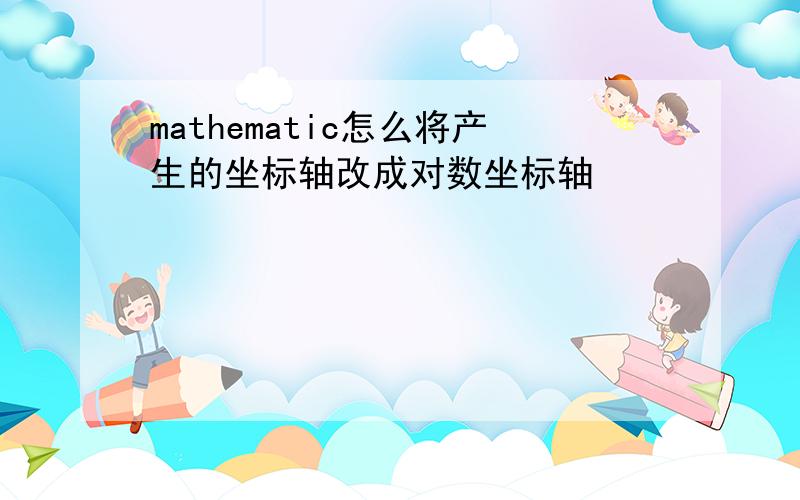 mathematic怎么将产生的坐标轴改成对数坐标轴