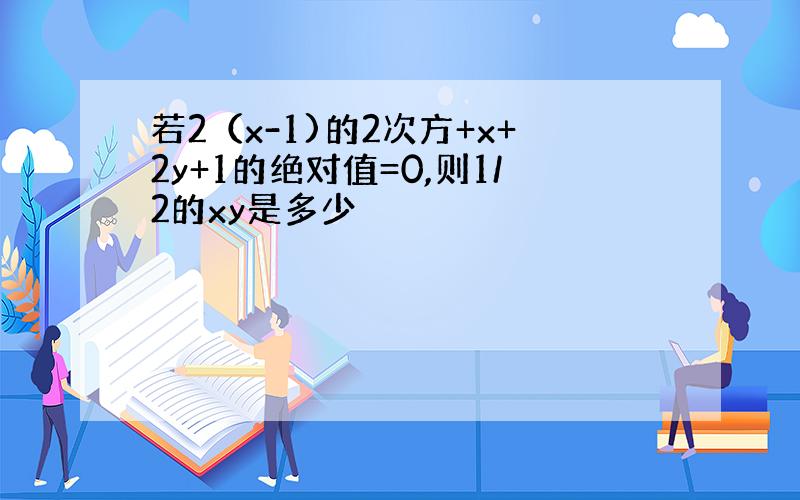 若2（x-1)的2次方+x+2y+1的绝对值=0,则1/2的xy是多少