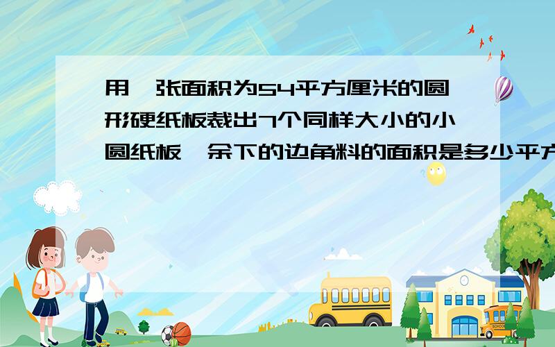 用一张面积为54平方厘米的圆形硬纸板裁出7个同样大小的小圆纸板,余下的边角料的面积是多少平方厘米?