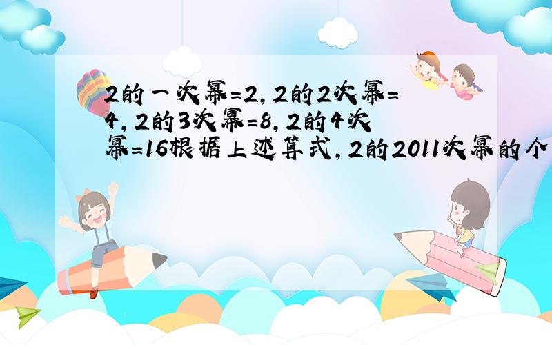 2的一次幂=2,2的2次幂=4,2的3次幂=8,2的4次幂=16根据上述算式,2的2011次幂的个位是几