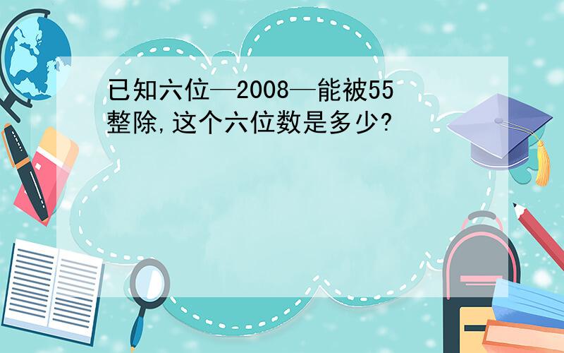 已知六位—2008—能被55整除,这个六位数是多少?