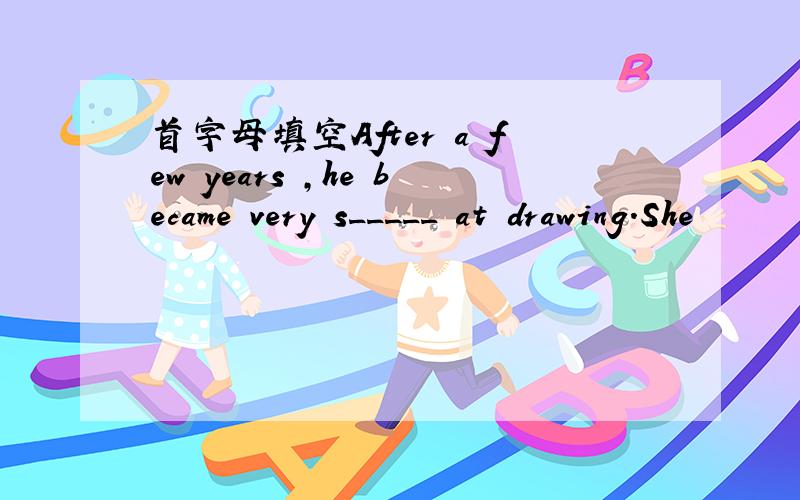 首字母填空After a few years ,he became very s_____ at drawing.She