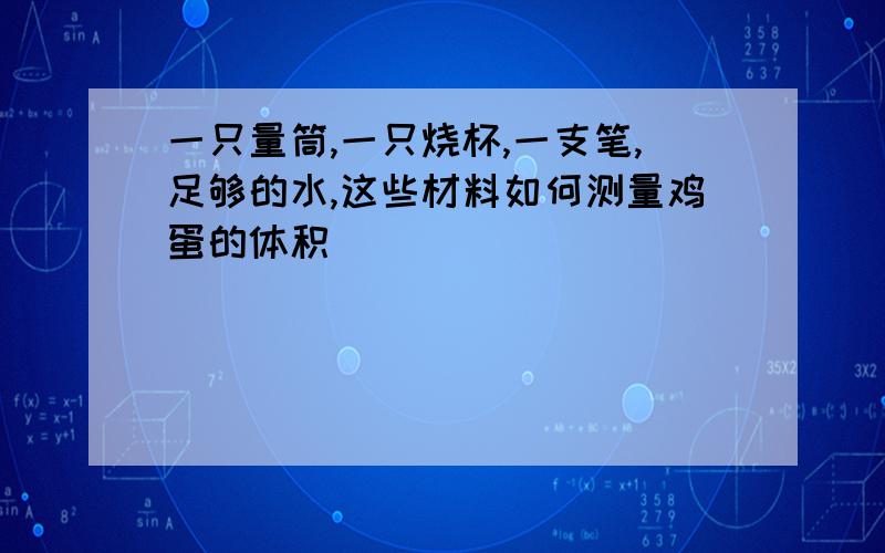 一只量筒,一只烧杯,一支笔,足够的水,这些材料如何测量鸡蛋的体积