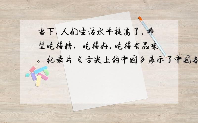 当下，人们生活水平提高了，希望吃得精、吃得好，吃得有品味。纪录片 《舌尖上的中国》展示了中国各地各民族各具特色的优秀美食