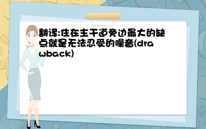 翻译:住在主干道旁边最大的缺点就是无法忍受的噪音(drawback)