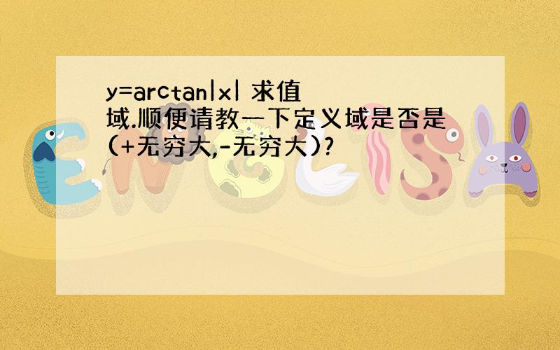 y=arctan|x| 求值域.顺便请教一下定义域是否是(+无穷大,-无穷大)?