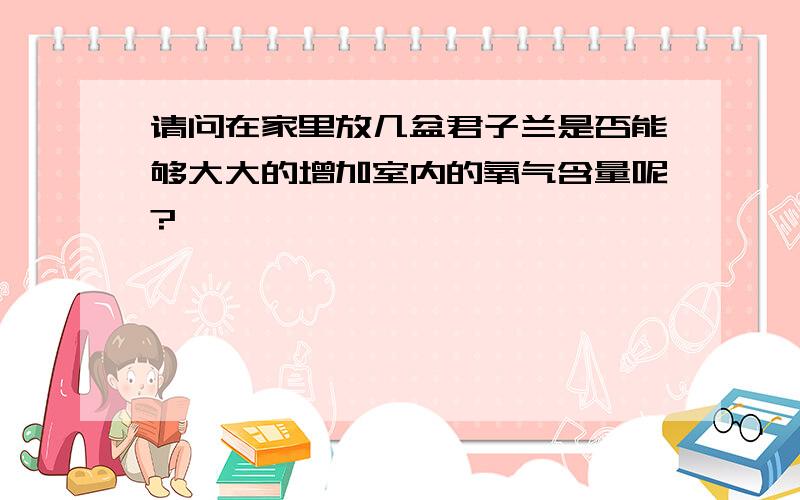 请问在家里放几盆君子兰是否能够大大的增加室内的氧气含量呢?