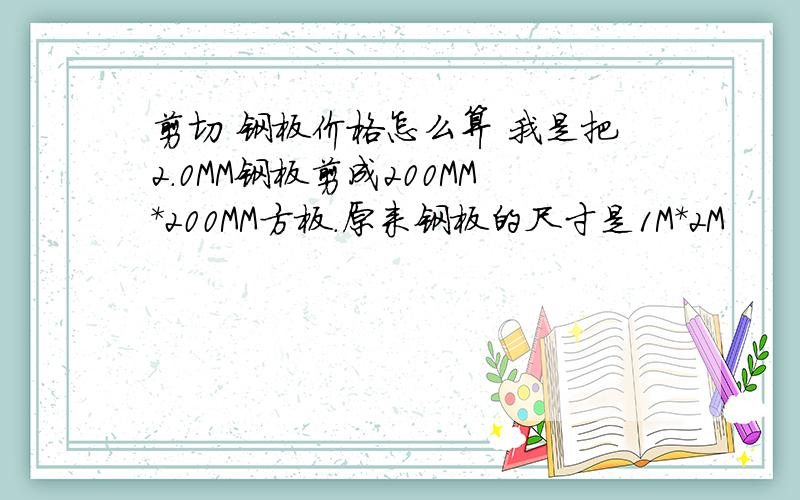 剪切 钢板价格怎么算 我是把2.0MM钢板剪成200MM*200MM方板.原来钢板的尺寸是1M*2M