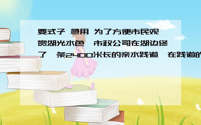 要式子 急用 为了方便市民观赏湖光水色,市政公司在湖边修了一条2400米长的亲水践道,在践道的一旁每隔40米安装一盏太阳