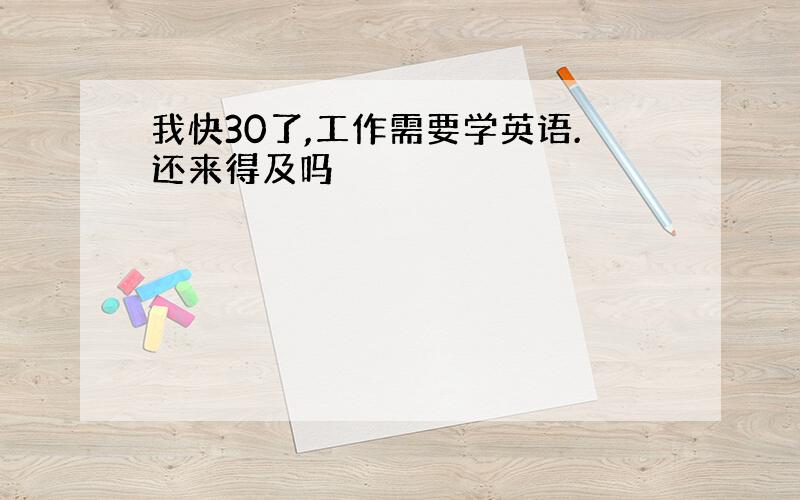 我快30了,工作需要学英语.还来得及吗