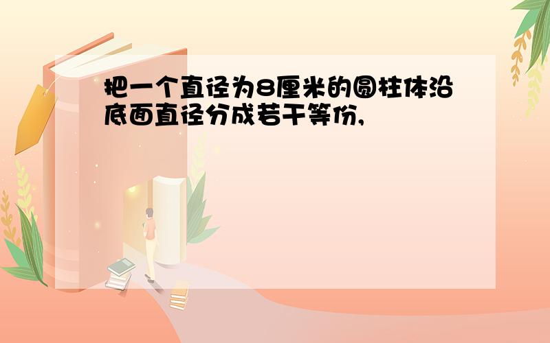 把一个直径为8厘米的圆柱体沿底面直径分成若干等份,