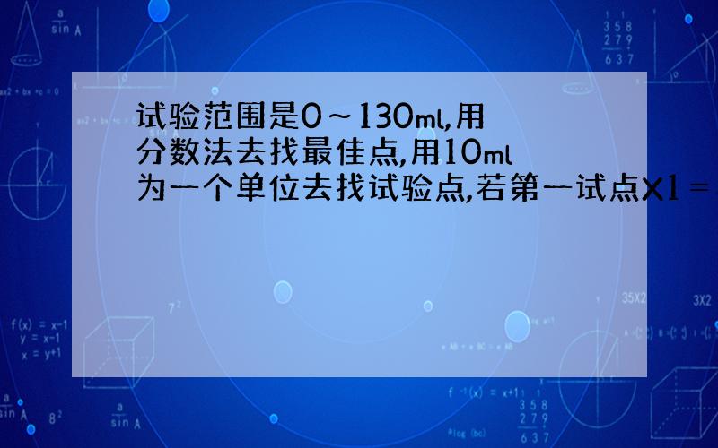 试验范围是0～130ml,用分数法去找最佳点,用10ml为一个单位去找试验点,若第一试点X1＝80,则第二试验x2=