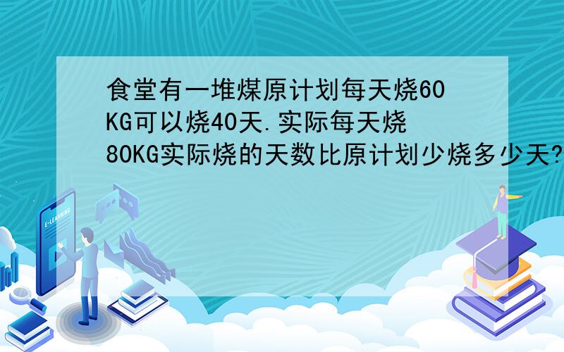 食堂有一堆煤原计划每天烧60KG可以烧40天.实际每天烧80KG实际烧的天数比原计划少烧多少天?