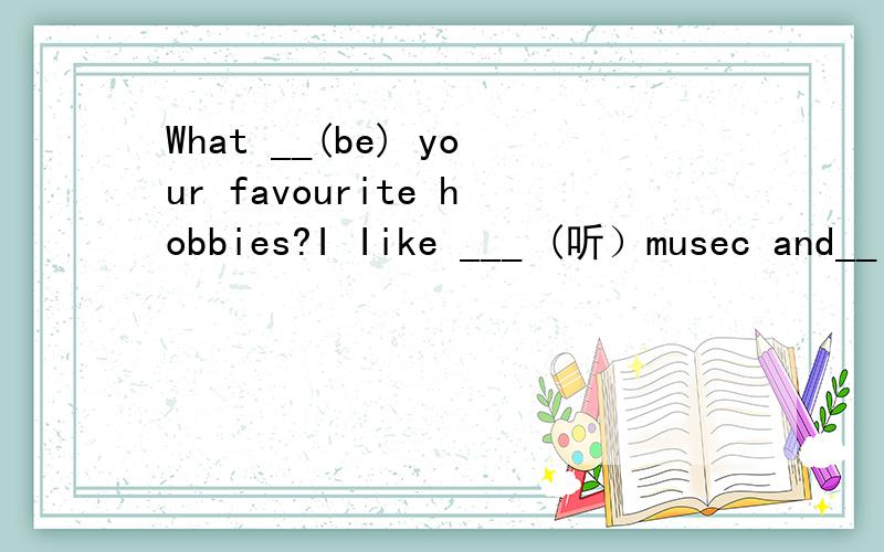 What __(be) your favourite hobbies?I Iike ___ (听）musec and__