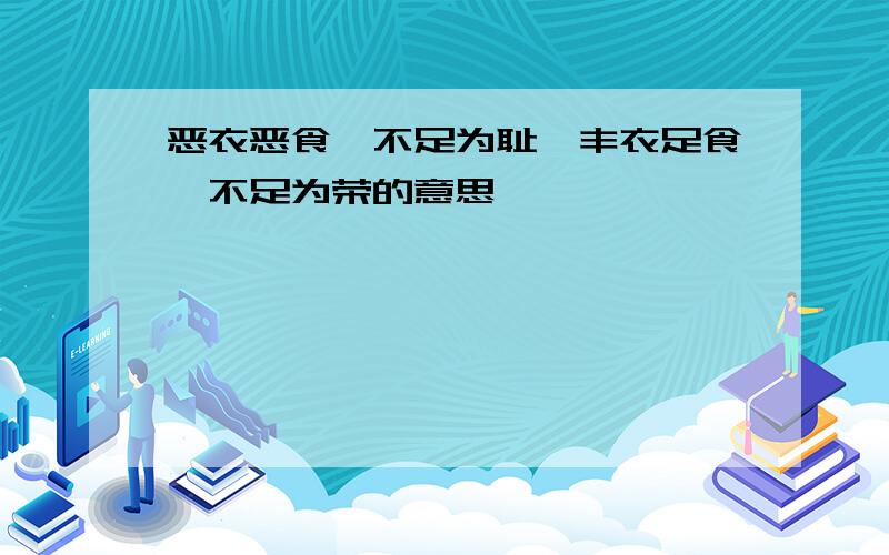 恶衣恶食,不足为耻,丰衣足食,不足为荣的意思