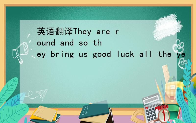 英语翻译They are round and so they bring us good luck all the ye