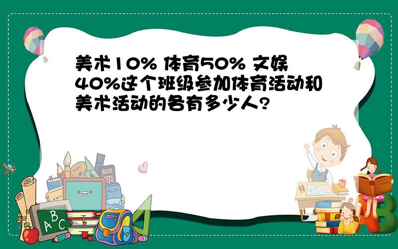 美术10% 体育50% 文娱40%这个班级参加体育活动和美术活动的各有多少人?