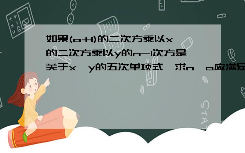 如果(a+1)的二次方乘以x的二次方乘以y的n-1次方是关于x,y的五次单项式,求n,a应满足的条件.