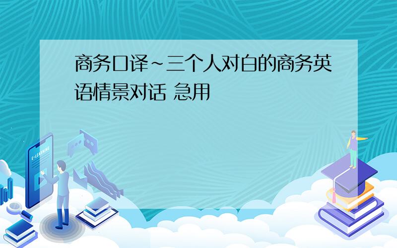 商务口译~三个人对白的商务英语情景对话 急用