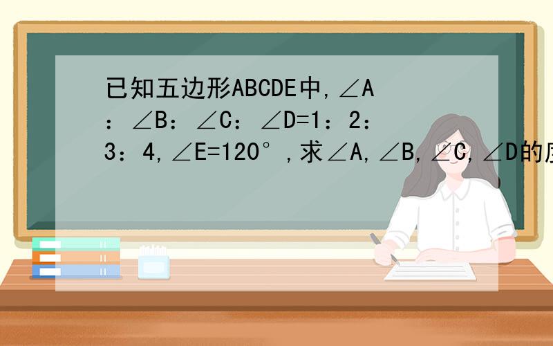 已知五边形ABCDE中,∠A：∠B：∠C：∠D=1：2：3：4,∠E=120°,求∠A,∠B,∠C,∠D的度数