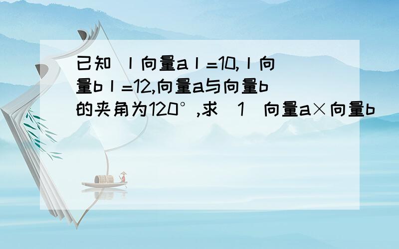 已知 丨向量a丨=10,丨向量b丨=12,向量a与向量b的夹角为120°,求(1)向量a×向量b (2) (3b-2a)