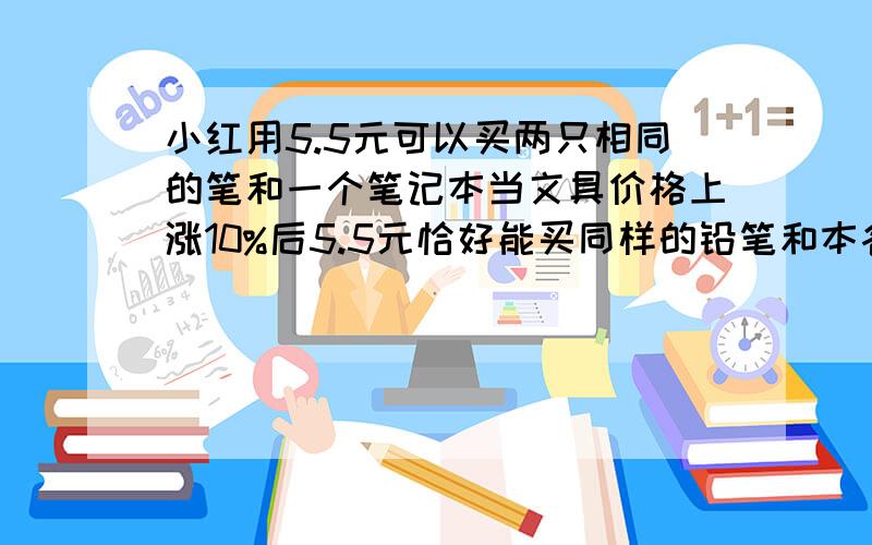 小红用5.5元可以买两只相同的笔和一个笔记本当文具价格上涨10%后5.5元恰好能买同样的铅笔和本各一个,