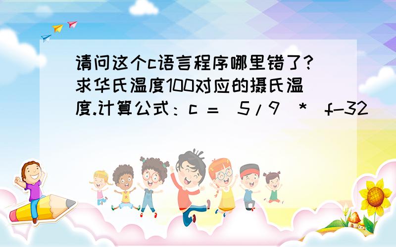 请问这个c语言程序哪里错了?求华氏温度100对应的摄氏温度.计算公式：c =（5/9）*（f-32)