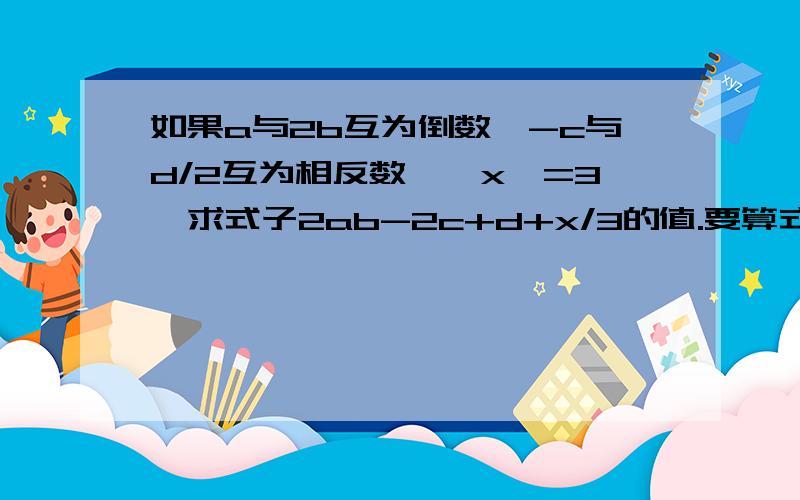 如果a与2b互为倒数,-c与d/2互为相反数,│x│=3,求式子2ab-2c+d+x/3的值.要算式.