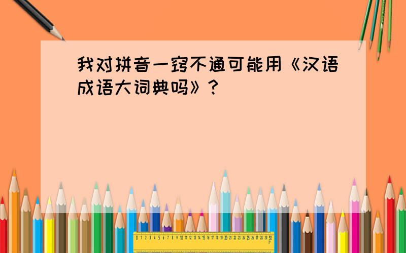 我对拼音一窍不通可能用《汉语成语大词典吗》?