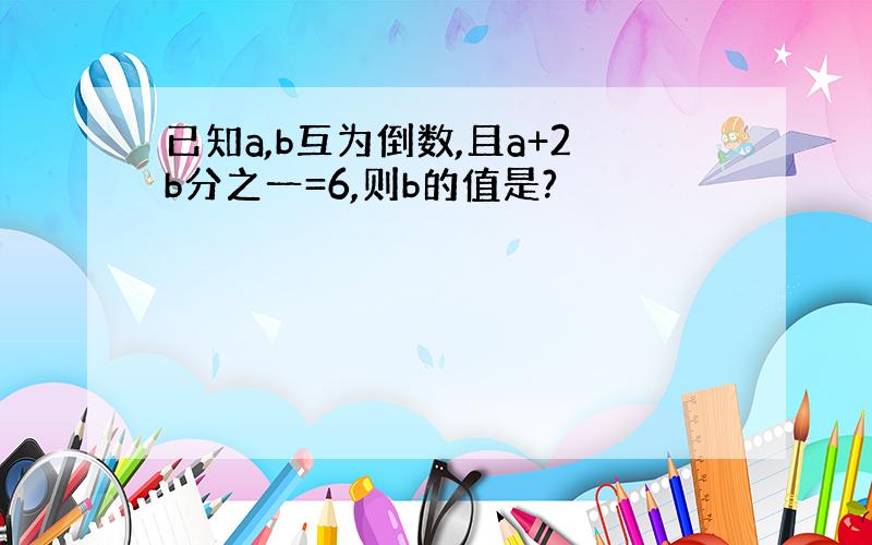 已知a,b互为倒数,且a+2b分之一=6,则b的值是?