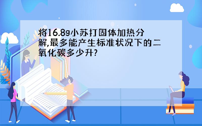 将16.8g小苏打固体加热分解,最多能产生标准状况下的二氧化碳多少升?