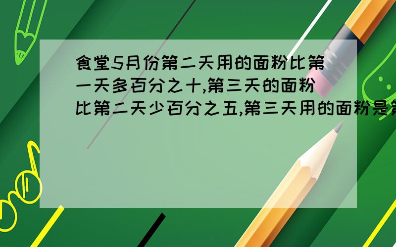 食堂5月份第二天用的面粉比第一天多百分之十,第三天的面粉比第二天少百分之五,第三天用的面粉是第一天的百分之几