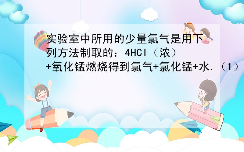 实验室中所用的少量氯气是用下列方法制取的：4HCI（浓）+氧化锰燃烧得到氯气+氯化锰+水.（1）该反应体现了浓盐酸的哪些