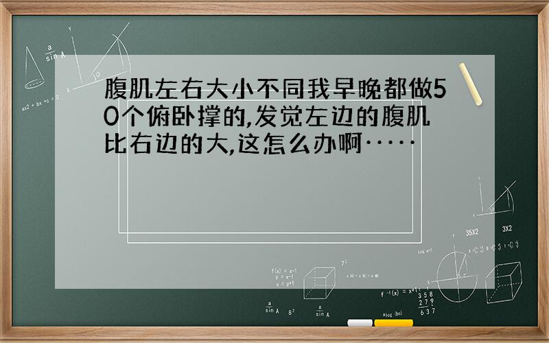 腹肌左右大小不同我早晚都做50个俯卧撑的,发觉左边的腹肌比右边的大,这怎么办啊·····