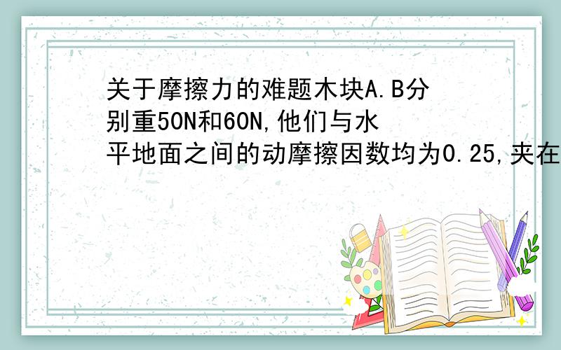 关于摩擦力的难题木块A.B分别重50N和60N,他们与水平地面之间的动摩擦因数均为0.25,夹在A,B之间的轻弹簧被压缩