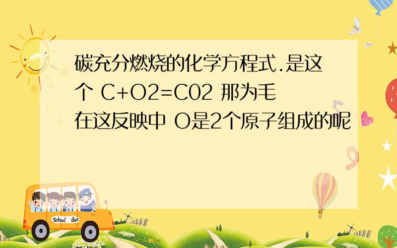 碳充分燃烧的化学方程式.是这个 C+O2=C02 那为毛在这反映中 O是2个原子组成的呢