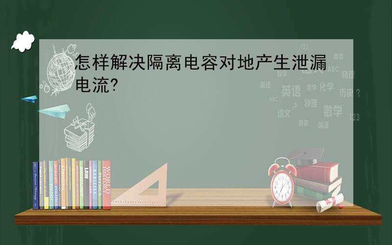 怎样解决隔离电容对地产生泄漏电流?