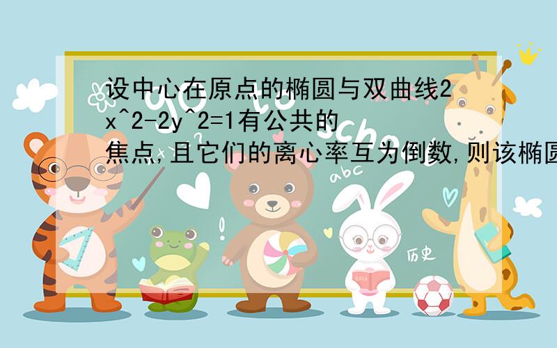 设中心在原点的椭圆与双曲线2x^2-2y^2=1有公共的焦点,且它们的离心率互为倒数,则该椭圆的方程是多少.